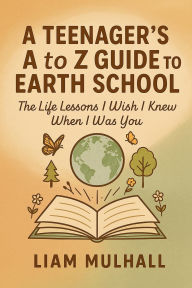 Title: A Teenager's A to Z Guide to Earth School, Author: Liam T Mulhall