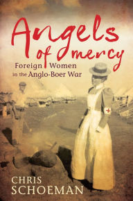 Title: Angels of Mercy: Foreign Women in the Anglo-Boer War, Author: Chris Schoeman