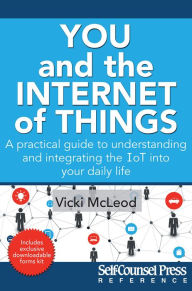 Title: You and the Internet of Things: A Practical Guide to Understanding and Integrating the IoT into Your Daily Life, Author: Vicki McLeod