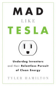 Title: Mad Like Tesla: Underdog Inventors and their Relentless Pursuit of Clean Energy, Author: Tyler Hamilton
