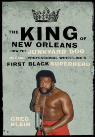Title: The King of New Orleans: How the Junkyard Dog Became Professional Wrestling's First Black Superhero, Author: Greg Klein