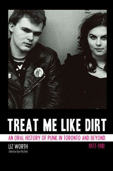 Treat Me Like Dirt: An Oral History of Punk in Toronto and Beyond 1977-1981