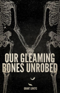 Title: Our Gleaming Bones Unrobed, Author: Grant Loveys