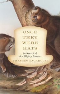 Title: Once They Were Hats: In Search of the Mighty Beaver, Author: Frances Backhouse
