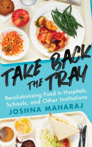 Title: Take Back the Tray: Revolutionizing Food in Hospitals, Schools, and Other Institutions, Author: Joshna Maharaj