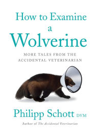 Title: How to Examine a Wolverine: More Tales from the Accidental Veterinarian, Author: Philipp Schott DVM