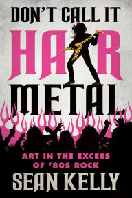 Title: Don't Call It Hair Metal: Art in the Excess of '80s Rock, Author: Sean Kelly