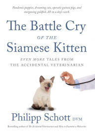 Title: The Battle Cry of the Siamese Kitten: Even More Tales from the Accidental Veterinarian, Author: Philipp Schott DVM