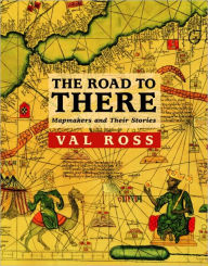 Title: The Road to There: Mapmakers and Their Stories, Author: Val Ross