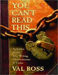 Title: You Can't Read This: Forbidden Books, Lost Writing, Mistranslations, and Codes, Author: Val Ross