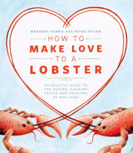 Title: How to Make Love to a Lobster: An Eclectic Guide to the Buying, Cooking, Eating and Folklore of Shellfish, Author: Marjorie Harris