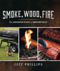 Title: Smoke, Wood, Fire: The Advanced Guide to Smoking Meat, Author: Jeff Phillips