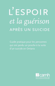 Title: L'espoir et la guérison après un suicide: Guide pratique pour les personnes qui ont perdu un proche à la suite d'un suicide en Ontario, Author: Camh