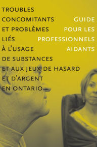 Title: Troubles concomitants et problèmes liés à l'usage de substances et aux jeux de hasard et d'argent en Ontario: Guide pour les professionnels aidants, Author: CAMH