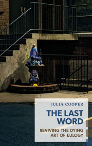 Title: The Last Word: Reviving the Dying Art of Eulogy, Author: Julia Cooper