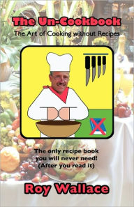 The Un-Cookbook: The Art of Cooking Without Recipes