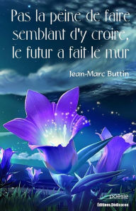 Title: Pas La Peine de Faire Semblant d'y Croire, Le Futur a Fait Le Mur, Author: Jean-Marc Buttin