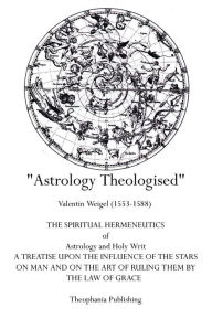 Title: Astrology Theologised: The Spiritual Hermeneutics of Astrology and Holy Writ, Author: Valentin Weigel