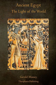 Title: Ancient Egypt The Light of the World: A Work of Reclamation and Restitution in Twelve Books, Author: Gerald Massey