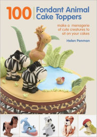 Title: 100 Fondant Animal Cake Toppers: Make a Menagerie of Cute Creatures to Sit on Your Cakes, Author: Helen Penman