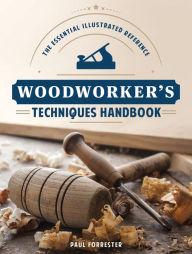 Title: Woodworker's Techniques Handbook: The Essential Illustrated Reference, Author: Paul Forrester