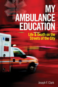 Title: My Ambulance Education: Life and Death on the Streets of the City, Author: Joseph Clark