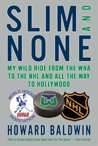 Title: Slim and None: My Wild Ride from the WHA to the NHL and All the Way to Hollywood, Author: Howard Baldwin
