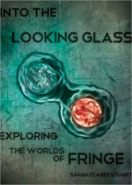 Title: Into the Looking Glass: Exploring the Worlds of Fringe, Author: Sarah Stuart
