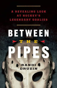 Title: Between the Pipes: A Revealing Look at Hockey's Legendary Goalies, Author: Randi Druzin