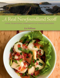 Title: A Real Newfoundland Scoff: Using Traditional Ingredients in Today's Kitchens, Author: Liz Feltham