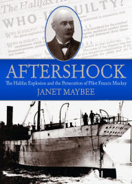 Title: Aftershock: The Halifax Explosion and the Persecution of Pilot Francis Mackey, Author: Janet Maybee