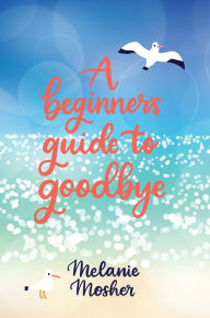 Title: A Beginner's Guide to Goodbye, Author: Melanie Mosher
