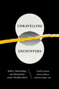 Title: Unravelling Encounters: Ethics, Knowledge, and Resistance under Neoliberalism, Author: Caitlin Janzen