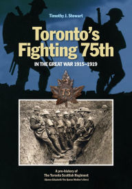 Title: Toronto's Fighting 75th in the Great War 1915-1919: A Prehistory of the Toronto Scottish Regiment (Queen Elizabeth The Queen Mother's Own), Author: Timothy J. Stewart