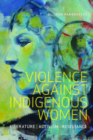 Title: Violence Against Indigenous Women: Literature, Activism, Resistance, Author: Allison Hargreaves