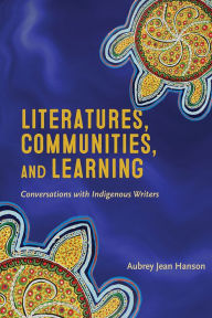 Title: Literatures, Communities, and Learning: Conversations with Indigenous Writers, Author: Aubrey Jean Hanson