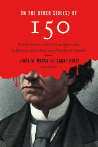 Title: On the Other Side(s) of 150: Untold Stories and Critical Approaches to History, Literatures, and Identity in Canada, Author: Linda M. Morra