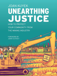 Title: Unearthing Justice: How to Protect Your Community from the Mining Industry, Author: Joan Kuyek