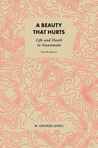 Title: A Beauty that Hurts: Life and Death in Guatemala, Author: W. George Lovell