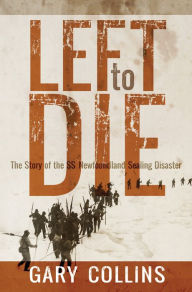 Title: Left to Die: The Story of the SS Newfoundland Sealing Disaster, Author: Gary Collins