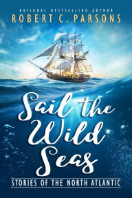 Title: Sail the Wild Seas: Stories of the North Atlantic, Author: Robert C. Parsons