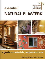 Title: Essential Natural Plasters: A Guide to Materials, Recipes, and Use, Author: Michael Henry