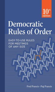 Title: Democratic Rules of Order: Easy-to-Use Rules for Meetings of Any Size, Author: Peg Francis