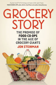 Title: Grocery Story: The Promise of Food Co-ops in the Age of Grocery Giants, Author: Jon Steinman