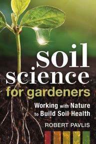 Title: Soil Science for Gardeners: Working with Nature to Build Soil Health, Author: Robert Pavlis