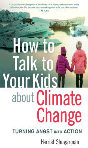 Title: How to Talk to Your Kids about Climate Change: Turning Angst into Action, Author: Harriet Shugarman