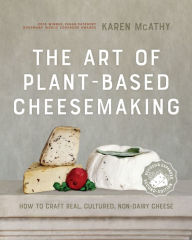Title: The Art of Plant-Based Cheesemaking, Second Edition: How to Craft Real, Cultured, Non-Dairy Cheese, Author: Karen McAthy