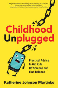 Title: Childhood Unplugged: Practical Advice to Get Kids Off Screens and Find Balance, Author: Katherine Johnson Martinko
