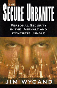 Title: The Secure Urbanite: Personal Security in the Asphalt and Concrete Jungle, Author: Jim Wygand