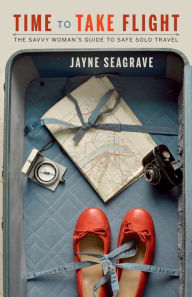 Title: Time to Take Flight: The Savvy Woman's Guide to Safe, Solo Travel, Author: Jayne Seagrave